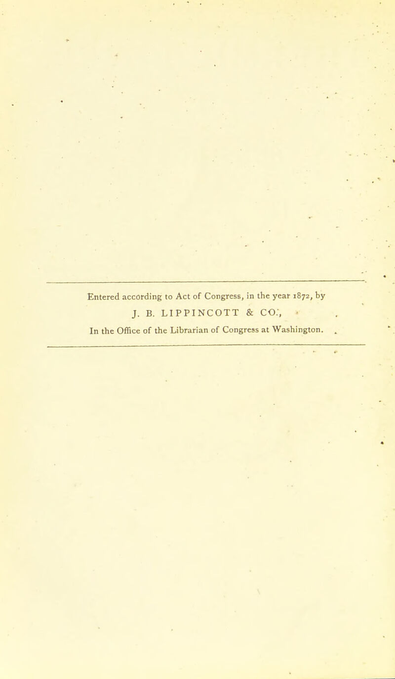 Entered according to Act of Congress, in the year 1872, by J. B. LIPPINCOTT & CO;, In the Office of the Librarian of Congress at Washington.