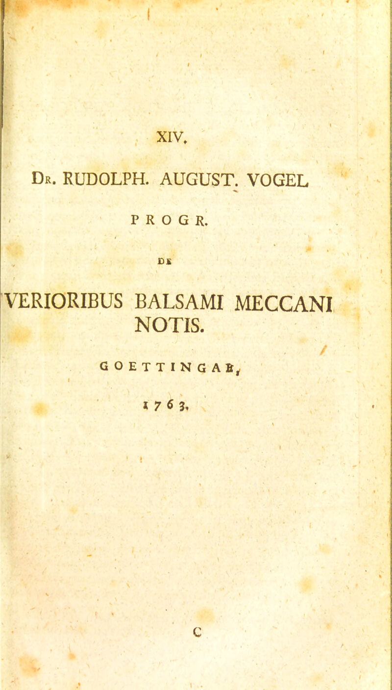 XIV. Dr. RUDOLPH. AUGUST. VOGEL P R O G R. VERIORIBUS BALSAMI MECCANl NOTIS, / GOETTINGAE^ I * 7 6 3, X C