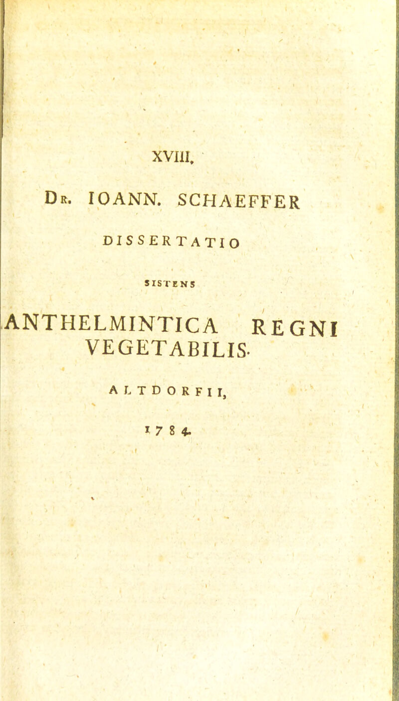 XVllI, Dr. IOANN. SCHAEFFER DISSERTATIO SrSTENS / ANTHELMINTICA REGNI VEGETABILIS. « A L T D O R F I r, '' 1784. Cl