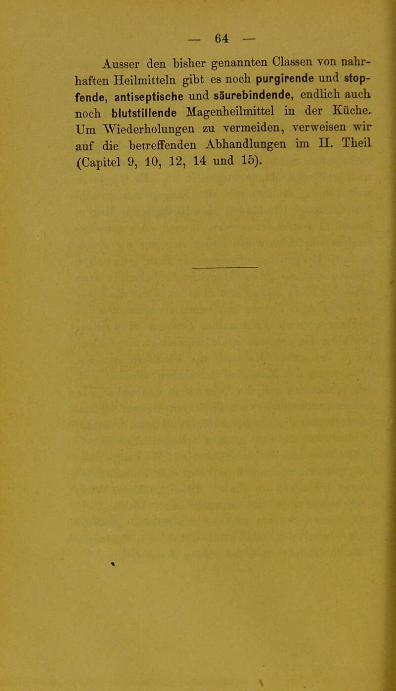 Ausser den bisher genannten Classen von nahr- haften Heilmitteln gibt es noch purgirende und stop- fende, antiseptische und saurebindende, endlich auch noch blutstillende Magenheilmittel in der Küche. Um Wiederholungen zu vermeiden, verweisen wir auf die betreffenden Abhandlungen im II. Theil (Capitel 9, 10, 12, 14 und 15).