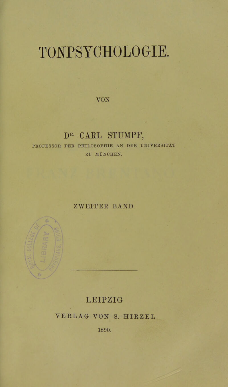 TONPSYCHOLOGIE. VON D«- CARL STUMPF, PROFESSOR DER PHILOSOPHIE AN DER UNIVERSITÄT ZU MÜNCHEN. ZWEITER BAND. LEIPZIG VERLAG VON S. HIRZEL 1890.