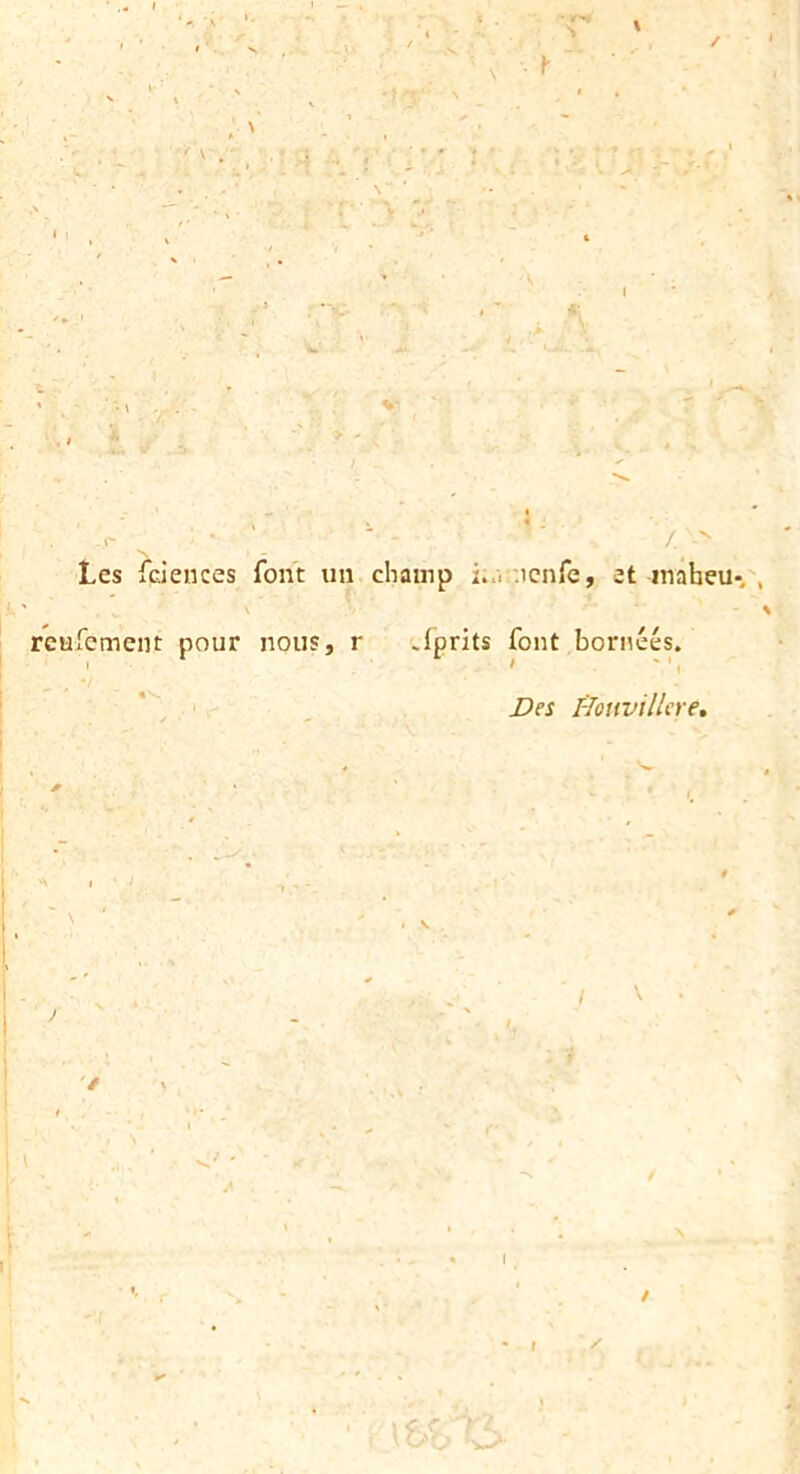 » N ^ ^ ■ Les fciences font im champ i...;:icnfe, 2t inaheu- rcufcment pour nous, r .Iprits font boriiees. Ves ffonvillcre. I V '/ V I ^ r
