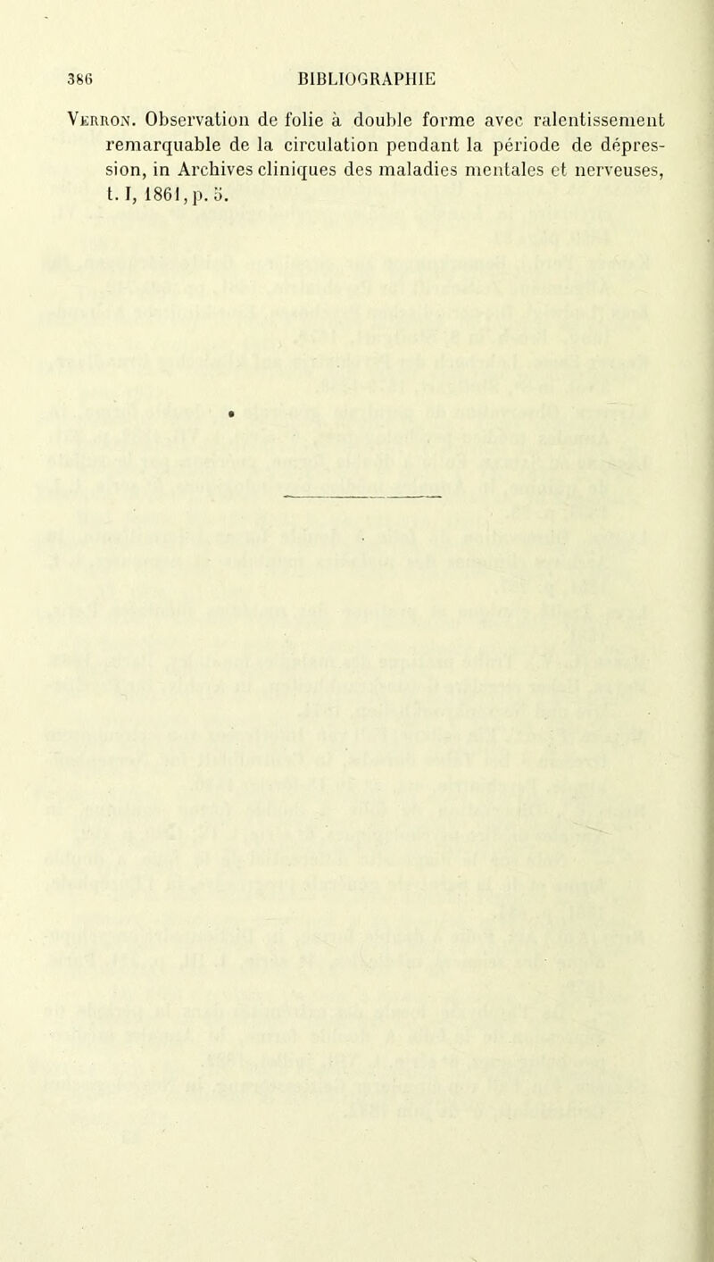 Verron. Observation de folie à double forme avec ralentissement remarquable de la circulation pendant la période de dépres- sion, in Archives cliniques des maladies mentales et nerveuses, 1.1, 1861, p. b.