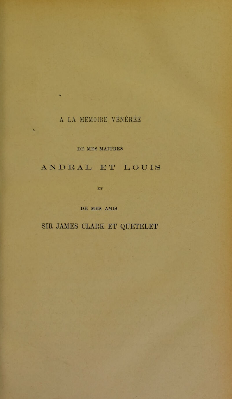 A LA MÉMOIRE VÉNÉRÉE DE MES MAITRES A N D R AL ET LOUIS ET DE MES AMIS SIR JAMES CLARK ET QUETELET