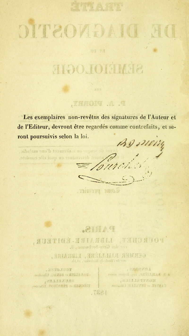 Les exemplaires non-revêtus des signatures de l'Auteur eî de l'Editeur, devront être regardés comme contrefaits, et sq- .1T iU