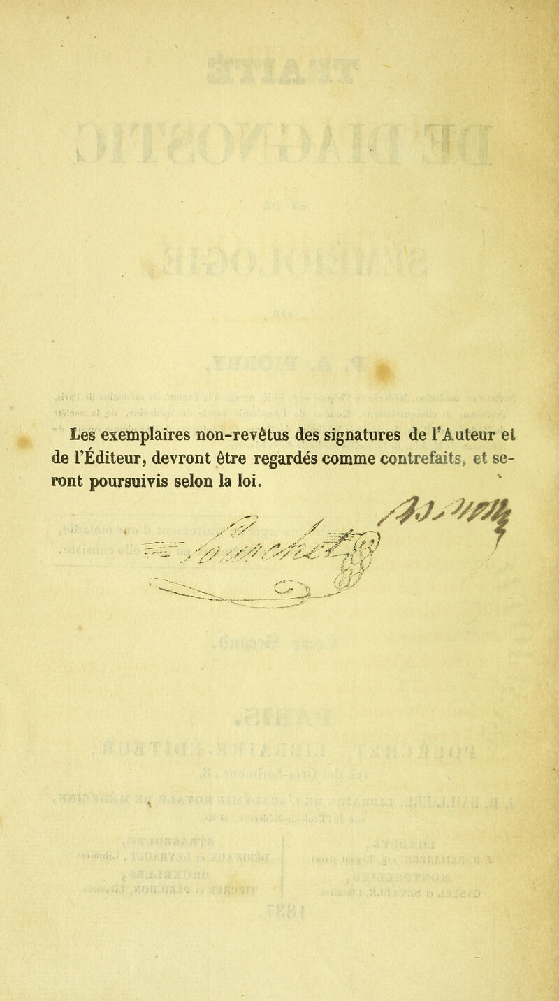 Les exemplaires non-revêtus des signatures de l'Auteur et de l'Éditeur, devront être regardés comme contrefaits^ et se- ront poursuivis selon la loi.