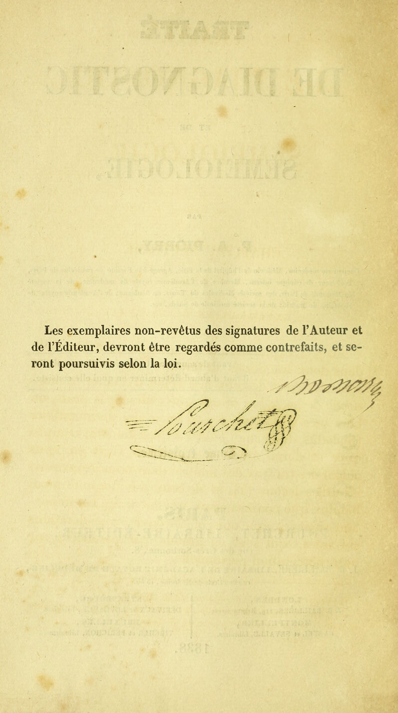 Les exemplaires non-revêtus des signatures de l'Auteur et de l'Éditeur, devront être regardés comme contrefaits, et se- ront poursuivis selon la loi.