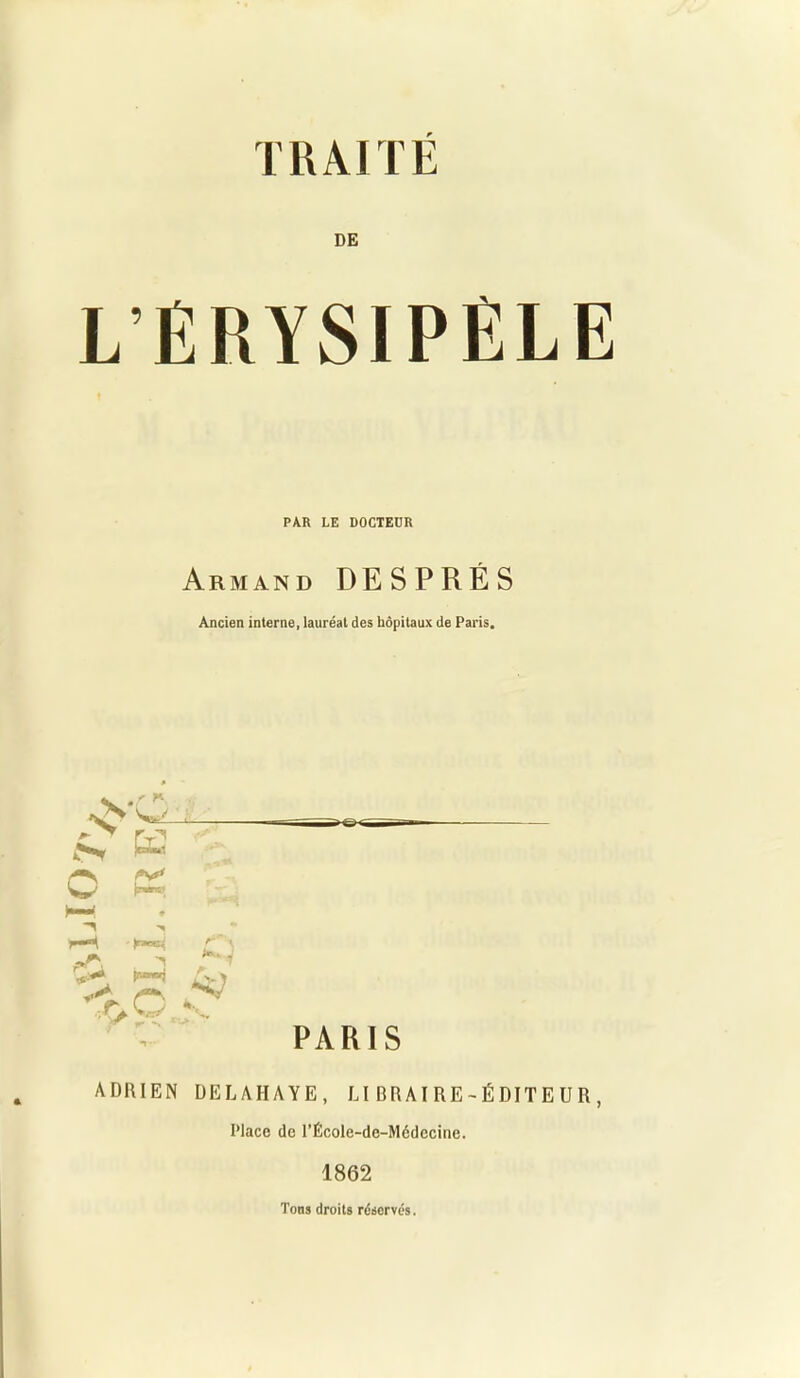 DE L’ÊRYSIPÈLE PAR LE DOCTEDR Armand DESPRÉS Ancien interne, lauréat des hôpitaux de Paris. VQ «T1, v 1 '•< r .* PARIS ADRIEN DELAHAYE, LIBRAIRE-ÉDITEUR, Place de l’École-de-Médccine. 1862 Tous droits réservés.