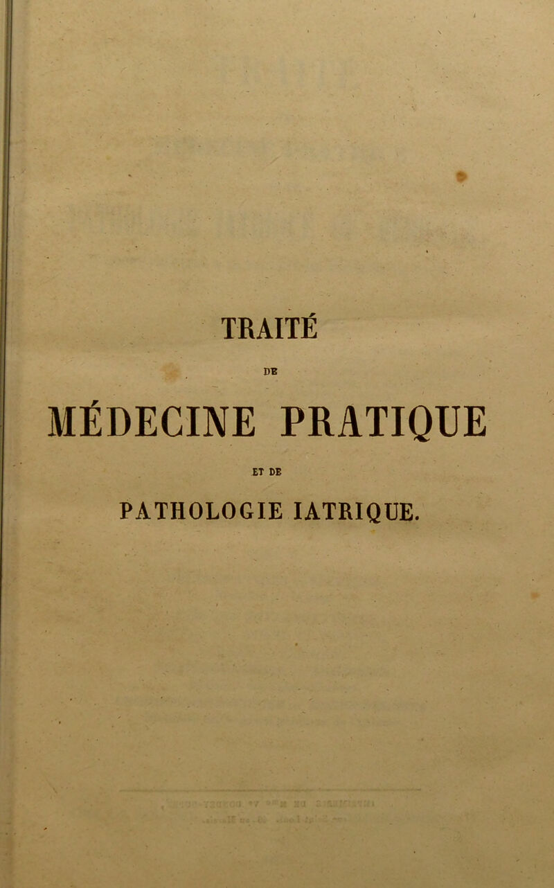 TRAITÉ •• - . MÉDECINE PRATIQUE ET DE PATHOLOGIE IATRIQUE. .