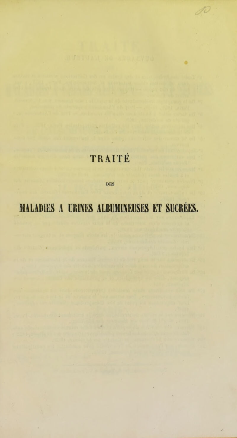 TRAITÉ DES MALADIES A URINES ALBUiHINEUSES ET SUCREES.