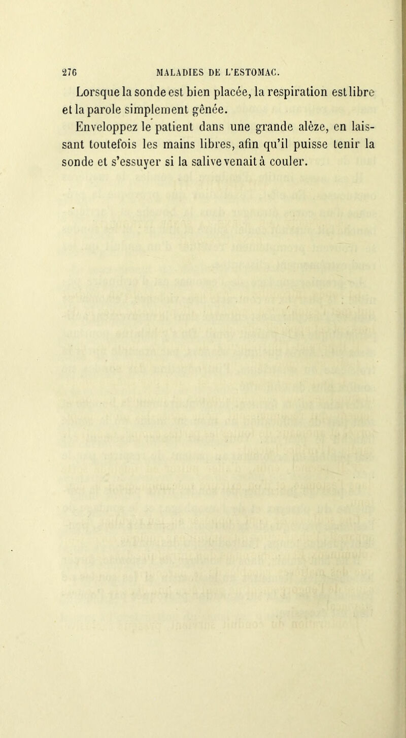 Lorsque la sonde est bien placée, la respiration est libre et la parole simplement gênée. Enveloppez le patient dans une grande alèze, en lais- sant toutefois les mains libres, afin qu’il puisse tenir la sonde et s’essuyer si la salive venait à couler.
