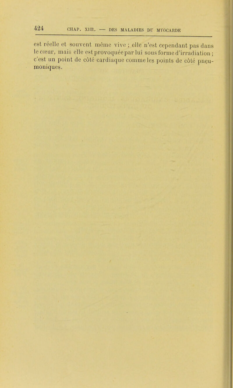 est réelle et souvent même vivo ; elle n'est cependant pas dans le cœur, mais elle est provoquée par lui sous forme d'irradiation ; c'est un point de côté cardiaque comme les ppiîils de côté pnçu- moniques.