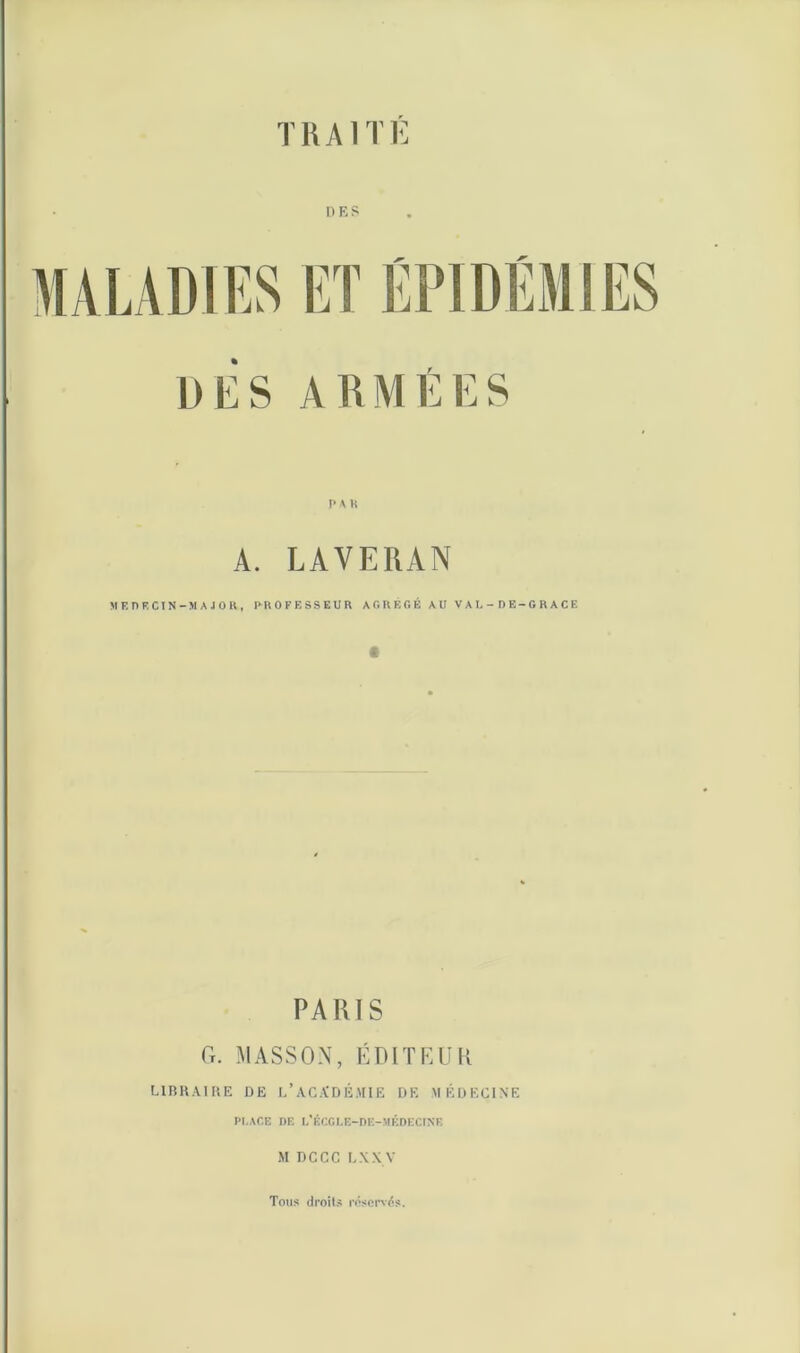 11 F, s DES ARMÉES I» \ H A. LAVERAN M R PRCIN-M A J 0 a , PIIOFRSSEUR A G U E G É A U V A L - D E-G R A C E PARIS Ct. MASSON, ÉDIT EU K HRK.-VIUE DE l/.VC.ÏDÉMIE DE MÉDECINE PLACE DE I,'ÉCCI,R-DE-MRDKCINE M DCCC LXXV Tous droits rnscr\ds.