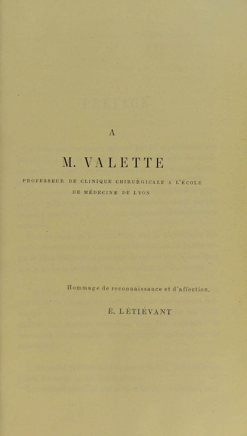 A M. VALETTE PROFESSEUB DE CLINIQUE CHIRURGICALE A L'ÉCOLE DE MÉDECINE DE LYON Hommage de reconnaissance et (raflection. É. LÉTIÉVANT