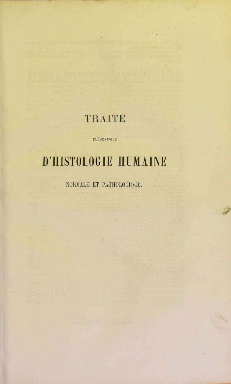 TRAITÉ ÉLÉMENTAIRE D'HISTOLOGIE HUMAINE .NORMALE ET TATHOLOGIQUE.