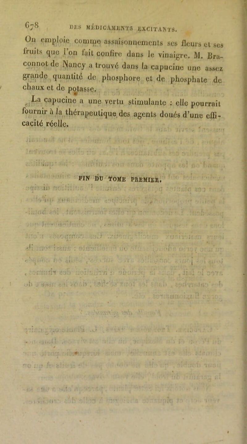 Cj8 I l)i;s MiDICAUIiNïS JiXCn'ANïS. On emploie comipo assaisoiinemcnls scs fleurs cl ses iruils que 1 on fait confire dons le vinaigre. M. Bra- connotde Nancy a trouvé dans la capucine une assez grande^quantité de phosphore, et de phosphate de chaux et de potasse. ;j ^jLa capucine a une vertu stimulante ; elle pourrait fournirà la thérapeutique des agents doués d’une elll- cacité réelle. î. 1»;'^ r i *'■ « M • . 1 .<*• iî’..;;}' ■ ' itf, . ■ , • ' ! * I ; ' pijf nU’TOHE PBBUIEB. .•'T*'.in '■ ' r: } r • J -ir - ” ' ■•'■.r' , , <• : >; lu'^'rr';;;rir ; r ' •' ” , J; • »r • • . r . :;;;ourrV;', - ;•••: ; iïïu': ; if’ù' '• UC ' ; . ; T èi. . ;V ' . ù,- ,v . i ■ i ' 'J , -.i c::rit -ioi ; ')ui r.l . . , ji ;; -ov; I ,lh ^ .j..;; .-.-li Xïî‘-il , ■■ : • l'i’ • ' ■ _ . . • • U.;.. ;,,: ? _ , yj ;-^ui ; . .■ - c ; • i** r • ? cr : . jv • •f: 1. • : '/ -I .. -M. '• )jr: » ■n , r i