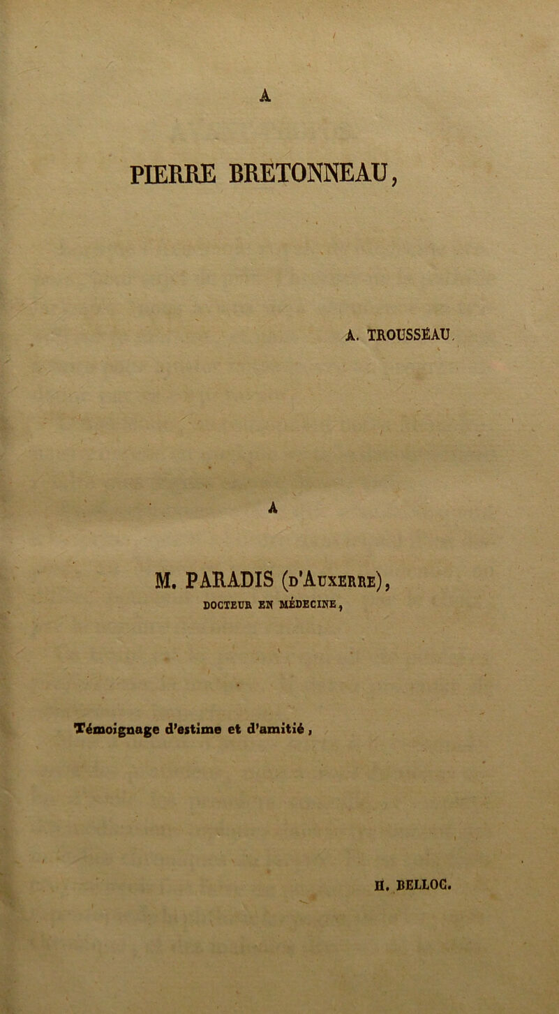 A PIERRE BRETONNEAU, A. TROUSSEAU, / A M. PARADIS (d’Auxerre), DOCTEUR EN MÉDECINE, \ , Témoignage d’estime et d’amitié , H. BELLOG.