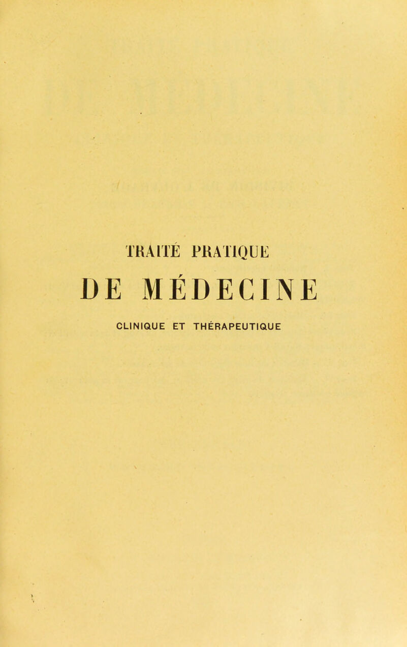 TRAITE PRATIQUE DE MEDEC1NE CLINIQUE ET THERAPEUTIQUE