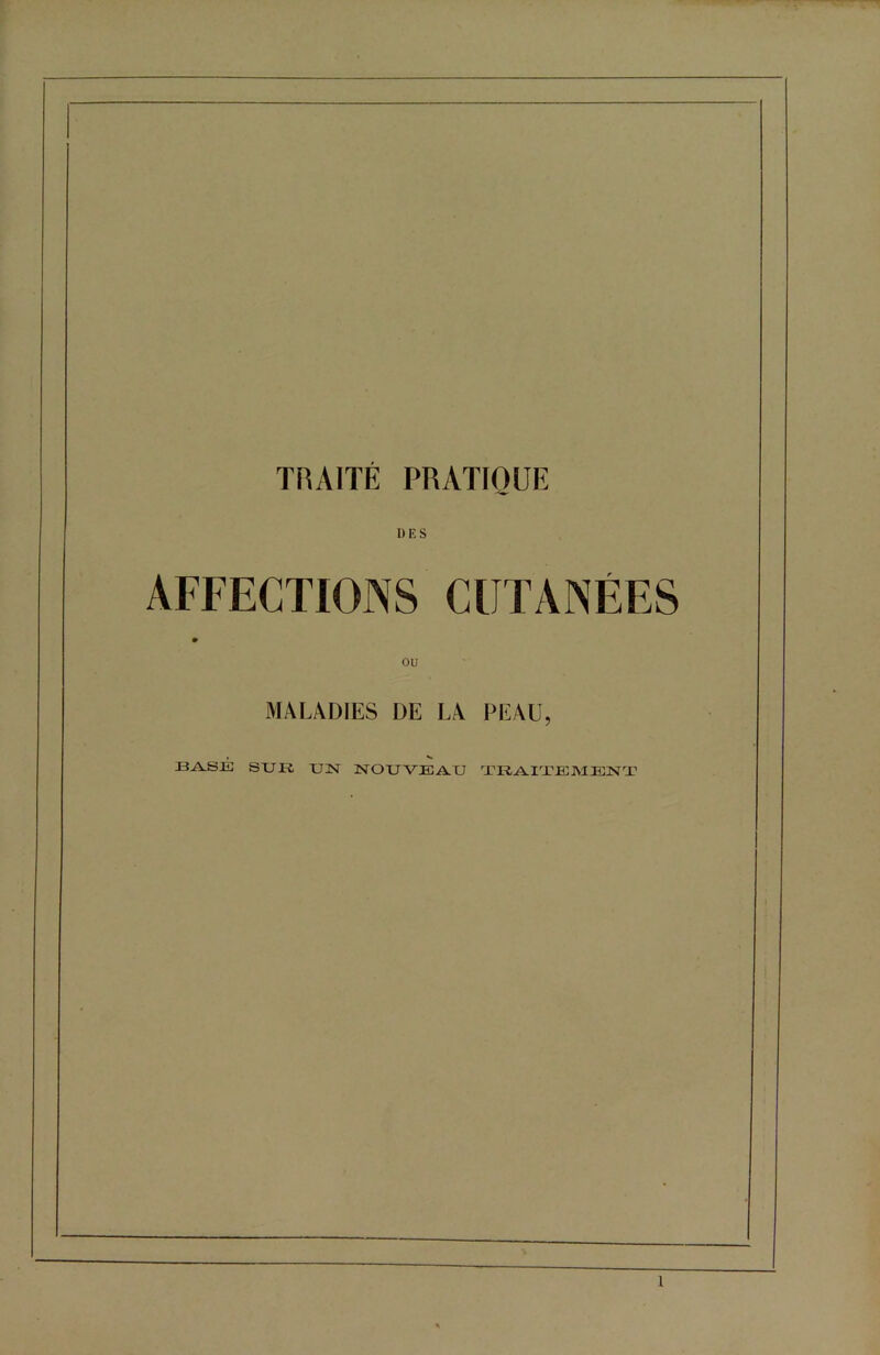 TRAITÉ PRATIQUE DES AFFECTIONS CUTANÉES MALADIES DE LA PEAU, t BASE STJR UN NOUVEAU TRAITEMENT l