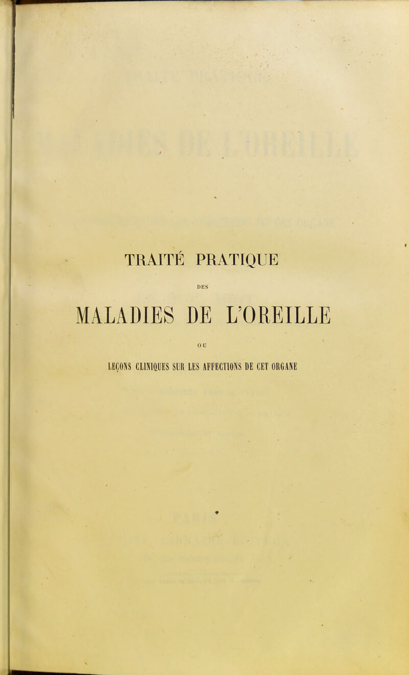 TRAITÉ PRATIQUE DES MALADIES DE L'OREILLE ou LEÇONS CLINIQUES SUR LES AFFECTIONS DE CET ORGANE