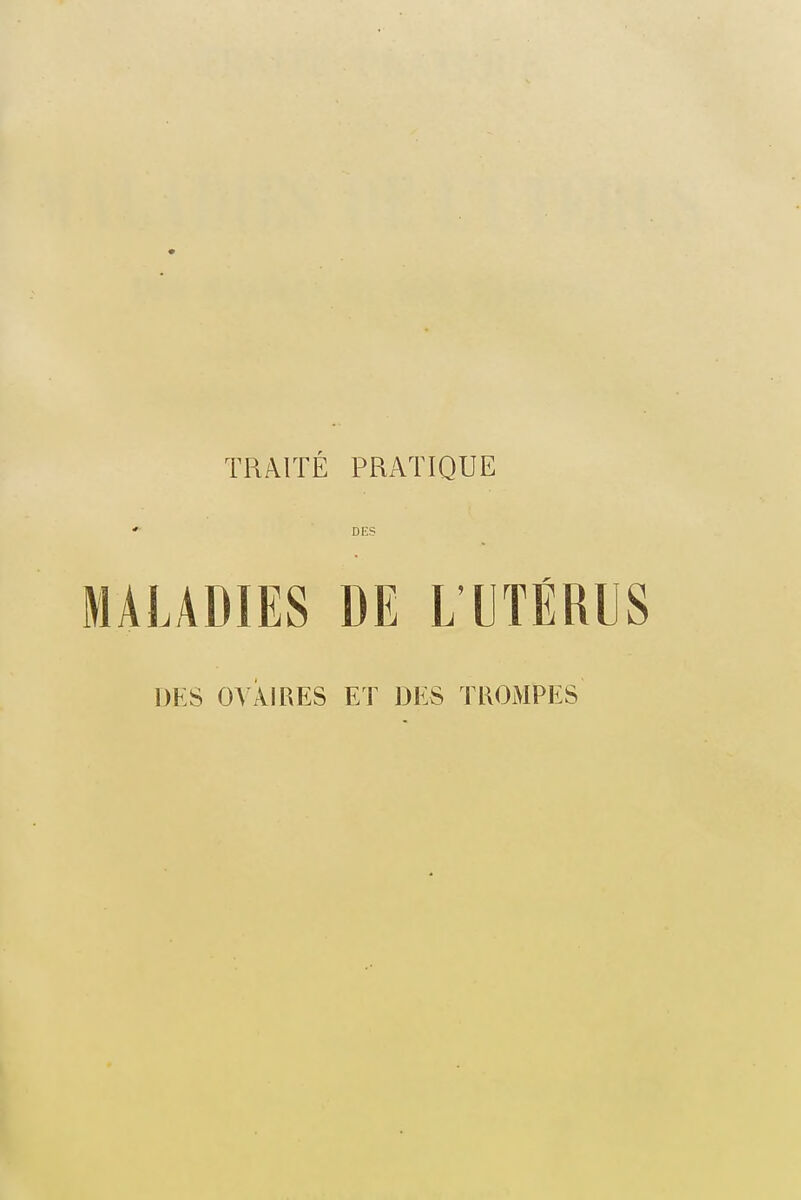 TRAITÉ PRATIQUE DES MALADIES DE L'UTÉRUS DES OVAIRES ET DES TROMPES