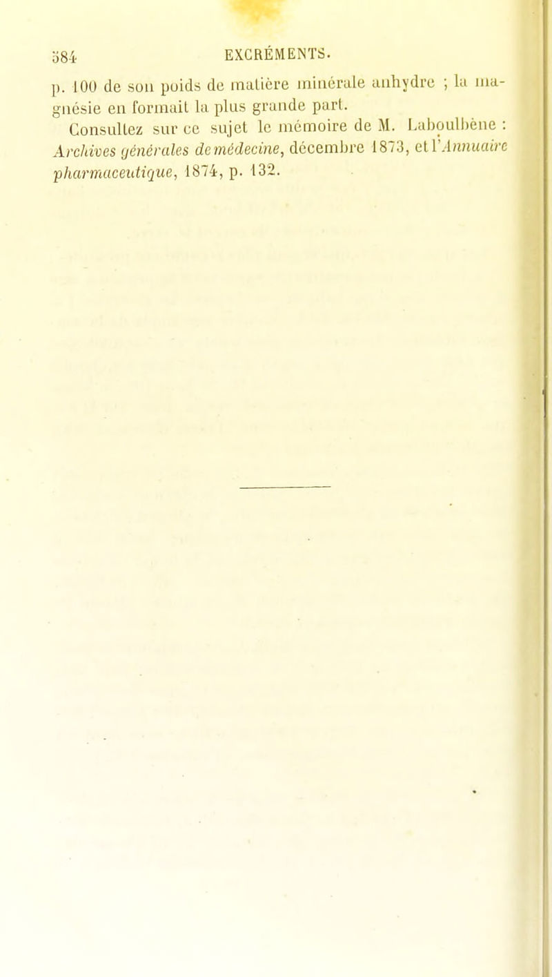 u84 EXCRÉMENTS. p. lOU de sou poids de malière iniiiérale anhydre ; la ma- gnésie en formait la plus grande part. Gonsullez sur ce sujet le mémoire de M. I.ahoulhène : Archives générales dcmédecme, décembre 1873, alVAnnuaire pharmaceutique, 1874, p. 132.