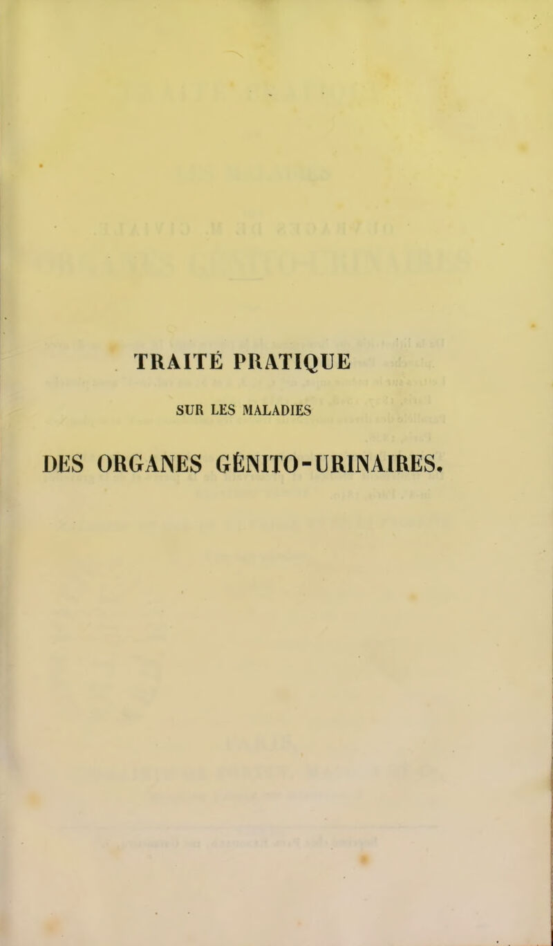 TRAITÉ PRATIQUE SUR LES MALADIES DES ORGANES GÈNITO-URIINAIRES*