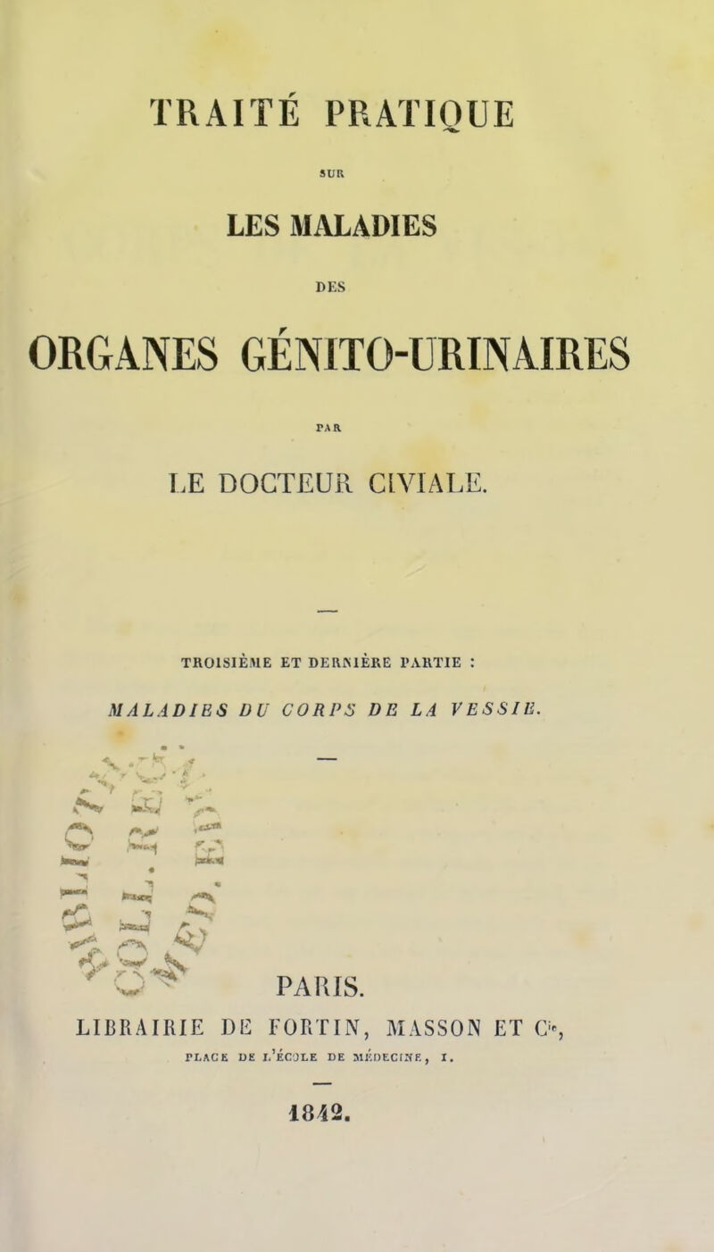 SUR LES MALADIES DES ORGANES GÉNITOURIN AIRES TA R LE DOCTEUR CLVIALE. TROISIEME ET DERMERE PARTIE : MALADIES DU CORPS DE LA VESSIE. S. *f ^ f £^ tfj fS, m* ||H Kj* • 1 a*r* ^ *v PARIS. LIBRAIRIE DE FORTIN, MASSON ETE», rLACE DE I.'ÉCJLE DE MEDKCCITE, I. 1842.