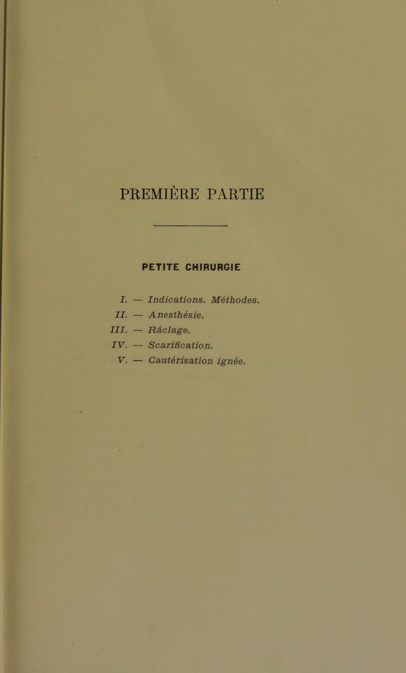 PREMIERE PARTIE PETITE CHIRURGIE I, — Indications. Méthodes, II. — Anesthésie. III. — Râclage. IV. — Scarification.