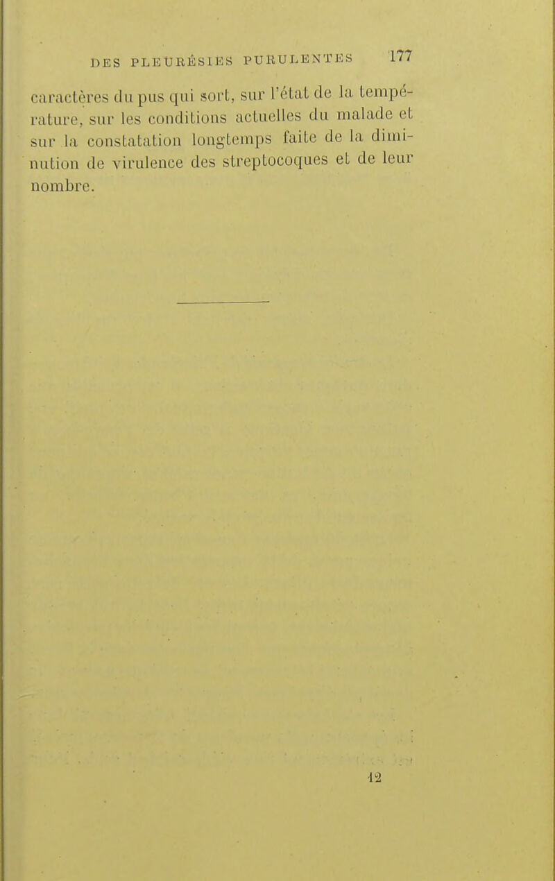 caractères du pus qui sort, sur l'état de la tempé- rature, sur les conditions actuelles du malade et sur la constatation longtemps faite de la dimi- nution de virulence des streptocoques et de leur nombre. •1^