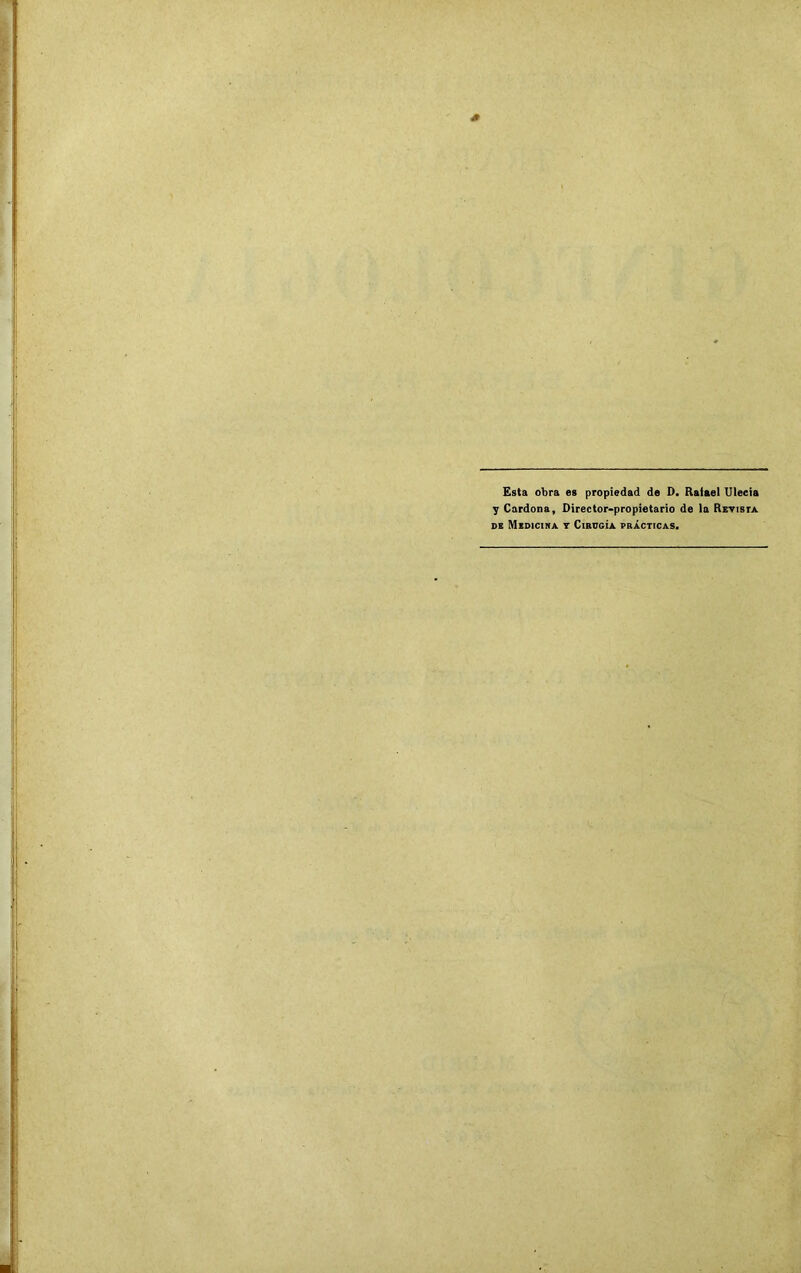 Esta obra es propiedad de D. Raiael Uleeia y Cardona, Director-propietario de la Revista DE Medicina t Cibdgía prácticas.