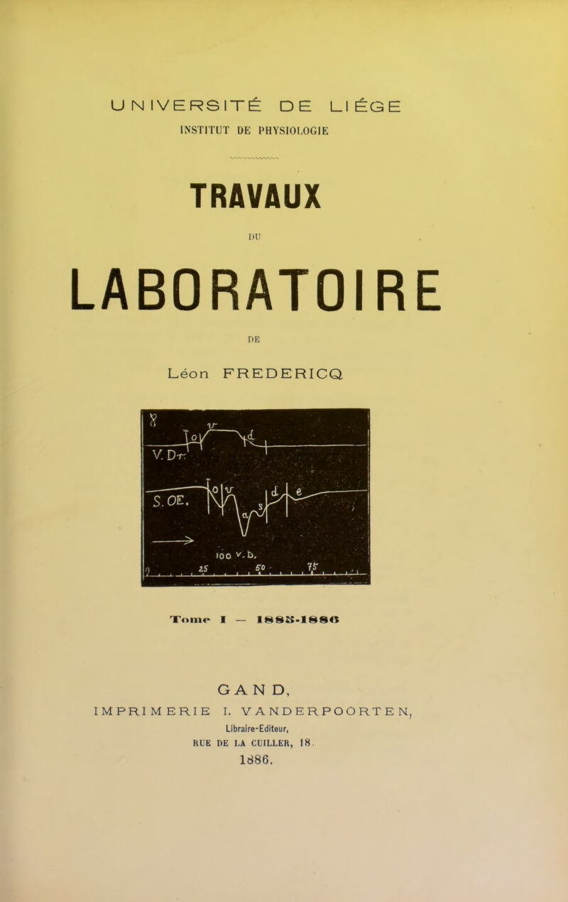 UNIVERSITY DE UIYGE INSTITUT DE PHYSIOI-OGIE TRAVAUX DU LABORATOIRE Leon FREDERICQ Xome I — G A N D, IMPRIMERIE I. V A NDERPOORTE N, Libraire-Editeur, RUE DE LA CUILLER, 18. 1886.