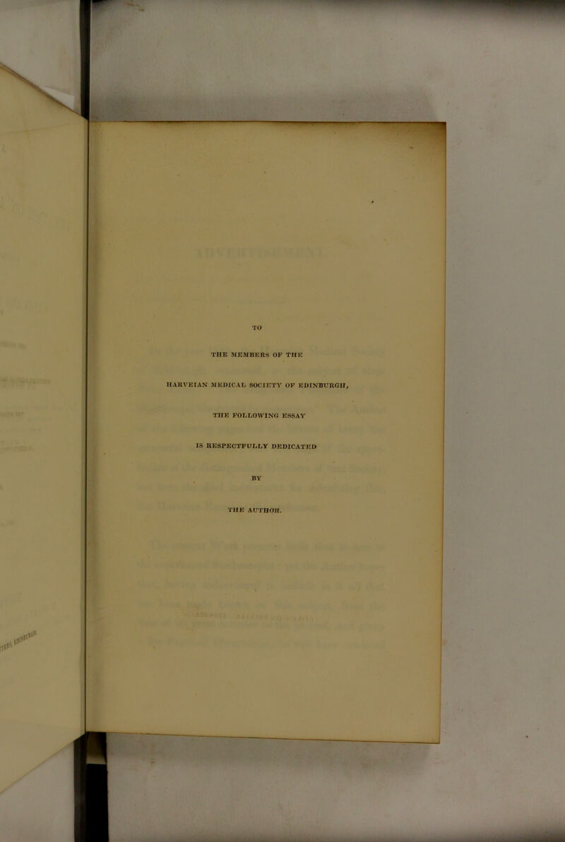 p TO THE MEMBERS OP THE HARVEIAN MEDICAL SOCIETY OF EDINBURGH, THE FOLLOWING ESSAY IS RESPECTFULLY DEDICATED BY THE AUTHOR.