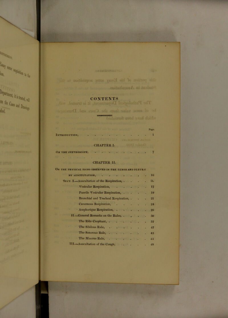 S '' H iiUliHlI' «r jfUOc ?iii Vj iiVliiiiWOdSi iU . . . CONTENTS '• b'ii'jni -f rx t' -:i;. i I soil Uii . f ,‘l'iOri ; i1 M ■ Vage. Introduction, 1 CHAPTER I. On the stethoscope, 7 CHAPTER II. On the physical signs observed in the lungs and PLEURiE BY AUSCULTATION, ...... . 1« ■Sect. I.—Auscultation of the Respiration, . . . ib. Vesicular Respiration, . 17 ■ ■ Puerile Vesicular Respiration, . . 19 Bronchial and Tracheal Respiration, . . 21 Cavernous Respiration, . 24 • Amphorique Resiiiration, . . 2C II—General Remarks on the Rales, . , . . 30 The Rale Crepitant, .... .32 The Sibilous Rale, . . . 42 The Sonorous Rale, .... . 43 The Mucous Rale, .... 45 III.-i-Auscultation of the Cough, . 48