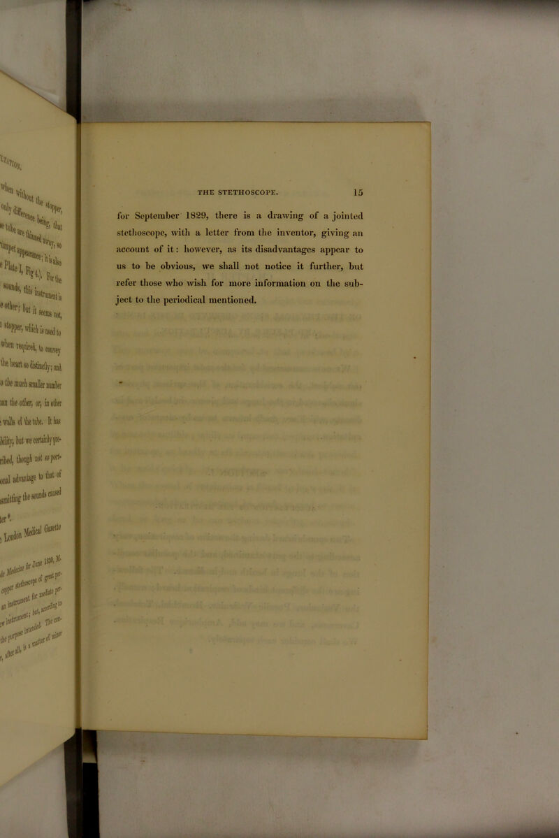 for September 1829, there is a drawing of a jointed stctlioscope, with a letter from the inventor, giving an account of it: however, as its disadvantages appear to us to he obvious, we shall not notice it further, hut refer tliose who wish for more information on the sub- ject to the periodical mentioned.