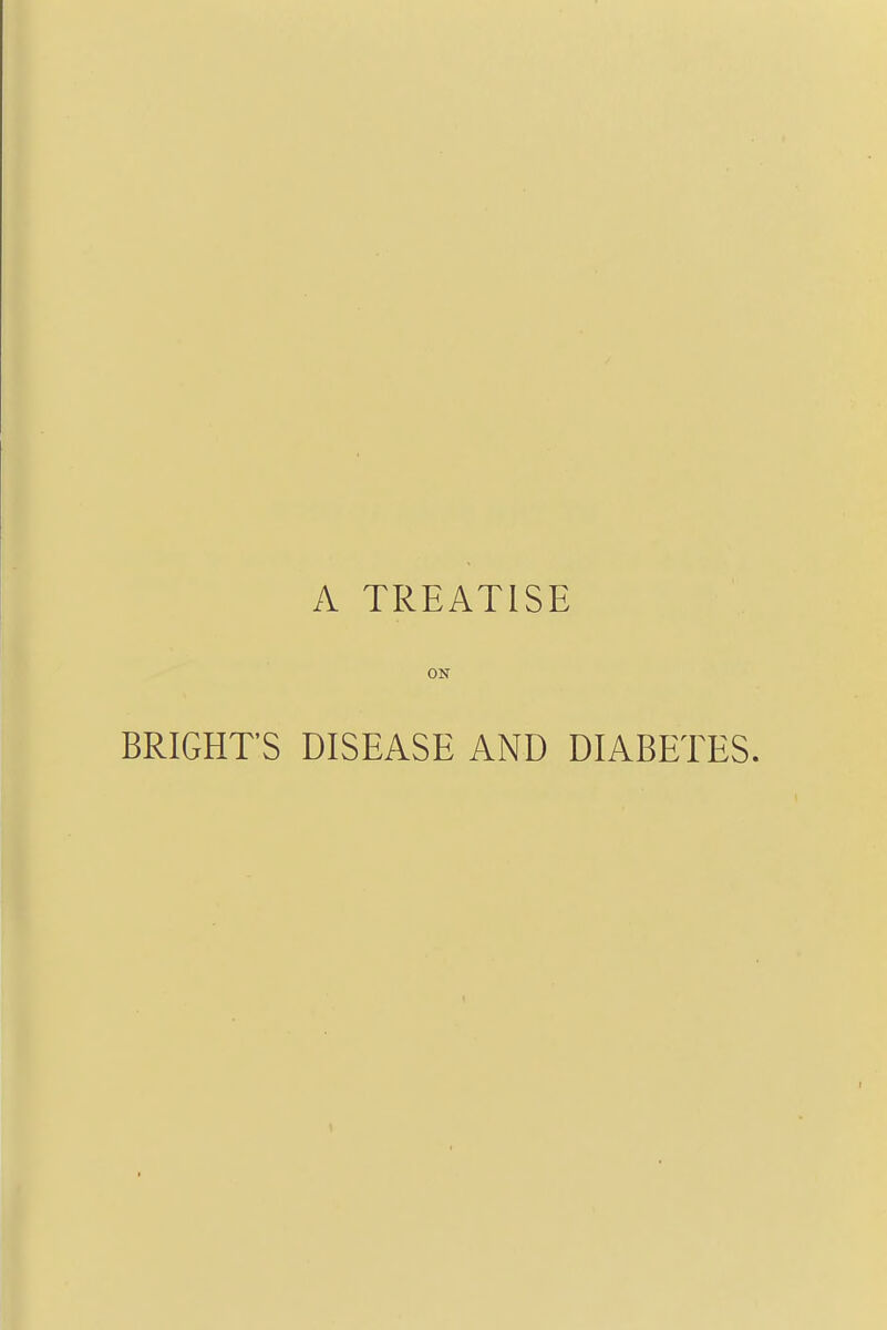 A TREATISE ON BRIGHT'S DISEASE AND DIABETES.