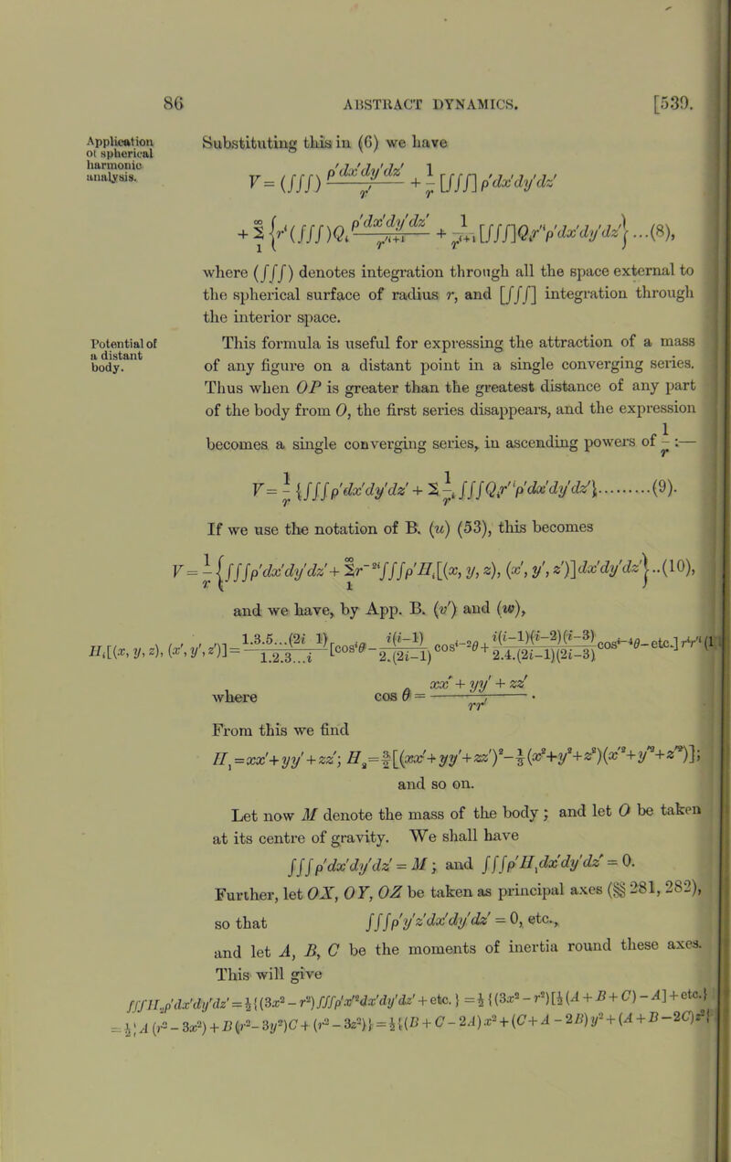 Application 01 spherical harmonic analysis. Substituting this in (6) we have V= (///) + [ Lf/Jl pdx'dy’M + 2 {/(///)(J. pdx'dy'dz r .'•+i + r<+~‘ Potential of a distant body. where (J ff) denotes integration through all the space external to the spherical surface of radius r, and [Jf/] integration through the interior space. This formula is useful for expressing the attraction of a mass of any figure on a distant point in a single converging series. Thus when OP is greater than the greatest distance of any part of the body from 0, the first series disappears, and the expression becomes a single converging series, in ascending powers of - :— V = - {fffp'dx'dy'dz + 2 . * J//Q/ydx'dy'dz'} (9). If we use the notation of B. (u) (53), this becomes V = i jj/'/pdx'dy'dz' + %r~2ifJJpllt[(x, y, z), (x, y', z)\dx’dy'dz^..(10), and we have, by App. B. (vr) and (w), cosV-^)cos«»4^poos^-etc.]rV.,l xx + yy' + zz' where cos 6 = • rr From this we find H^=xx'+yy' + zz) Hi=^\fxx'+yy'+zz')2-^{x2A-y1+z2){x2-iry +z )], and so on. Let now M denote the mass of the body; and let 0 be taken at its centre of gravity. We shall have Jff p'dx'dy'dz — M ; and fffp IIXdx dy dz =0. Further, let OX, OY, OZ be taken as principal axes (§§ 281, 282), so that ///p'y'z'dx'dy. dz = 0, etc., and let A, B, C be the moments of inertia round these axes. This will give fffUrfdx'di/dz' = i{(3*2-r1) fffp' Pdx'dy'dz' + etc.} =£{ (3x2 - r2) [i (A + B + C) - A ] + etc.} -i; A (f - 3x2) + B f- 3y*)C + (r2 -3z>)\ = \{{B + C- 2,1) x2 + [C+ A - 2B) tf- + (A + B-2Q*\