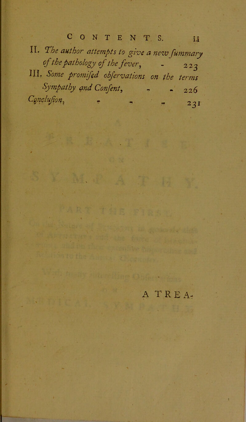 CONTENTS. i.i II. cToe author attempts to give a new fummary of the pathology of the fever, - 223 III. Some prom fed obfervations on the terms Sympathy and Confent, - - 226