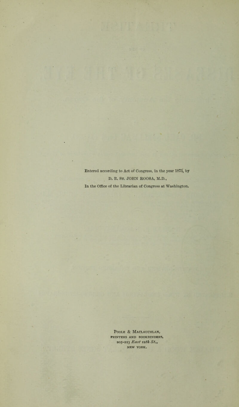 Entered according to Act of Congress, in the year 1873, by D. E. St. JOHN ROOSA, M.D., In the Office of the Librarian of Congress at Washington. Poole & Maclauchlan, PRINTERS AND BOOKBINDERS, 205-213 East 12tk St., NEW YORK.