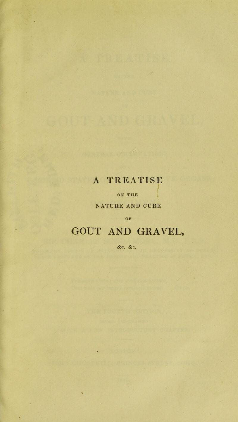 ON THE NATURE AND CURE OF GOUT AND GRAVEL, &c. &c.