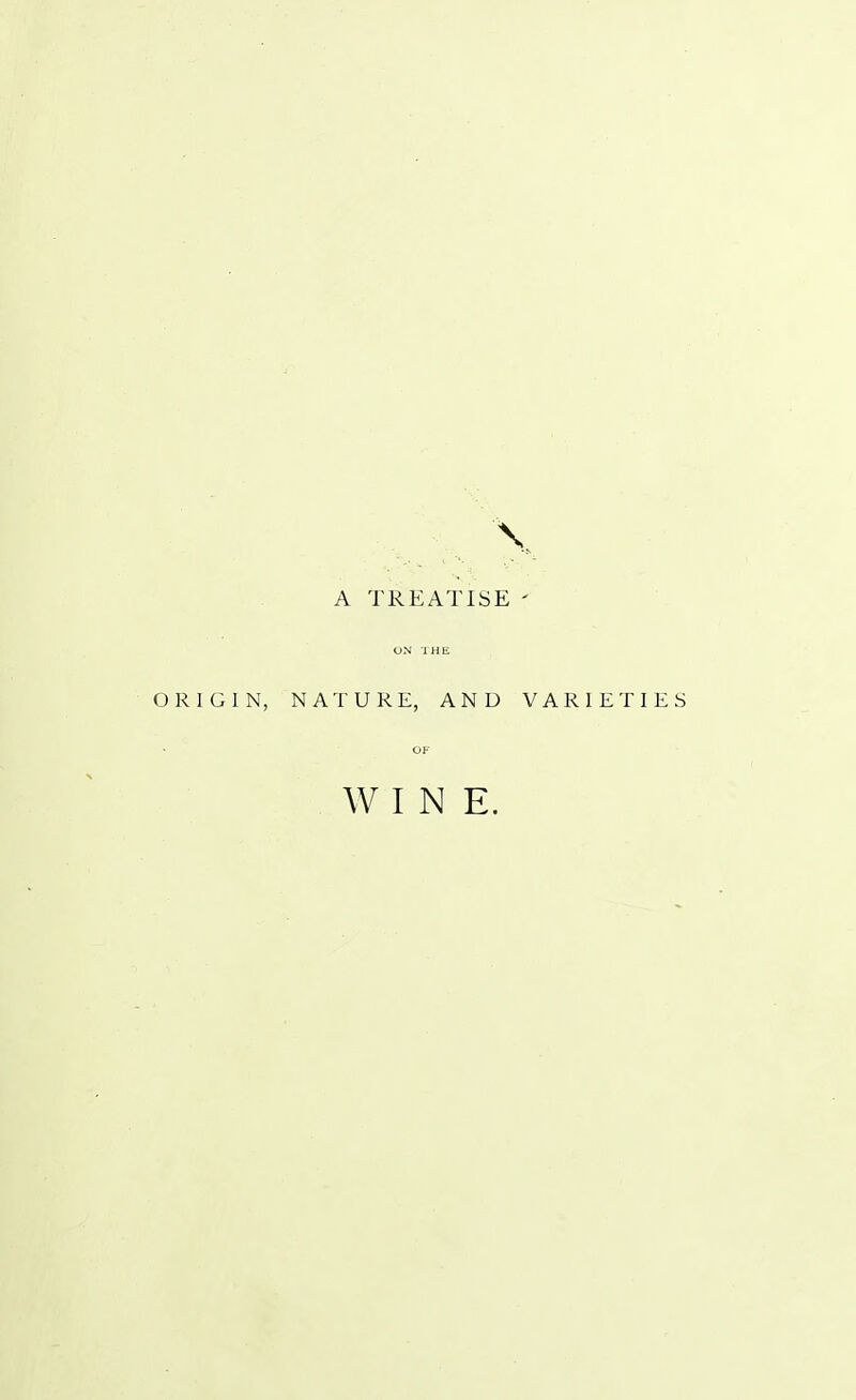 \ A TREATISE ' ON THE ORIGIN, NATURE, AND VARIETIES OF WIN E.