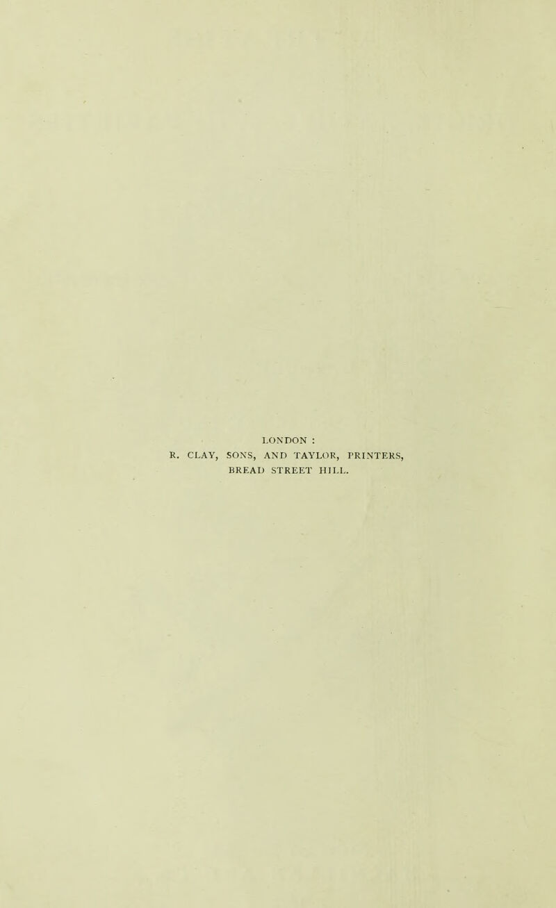 LONDON : R. CLAY, SONS, AND TAYLOR, PRINTERS, BREAD STREET HILL.
