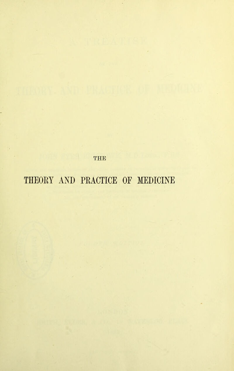 THE THEOEY AND PEACTICE OF MEDICINE