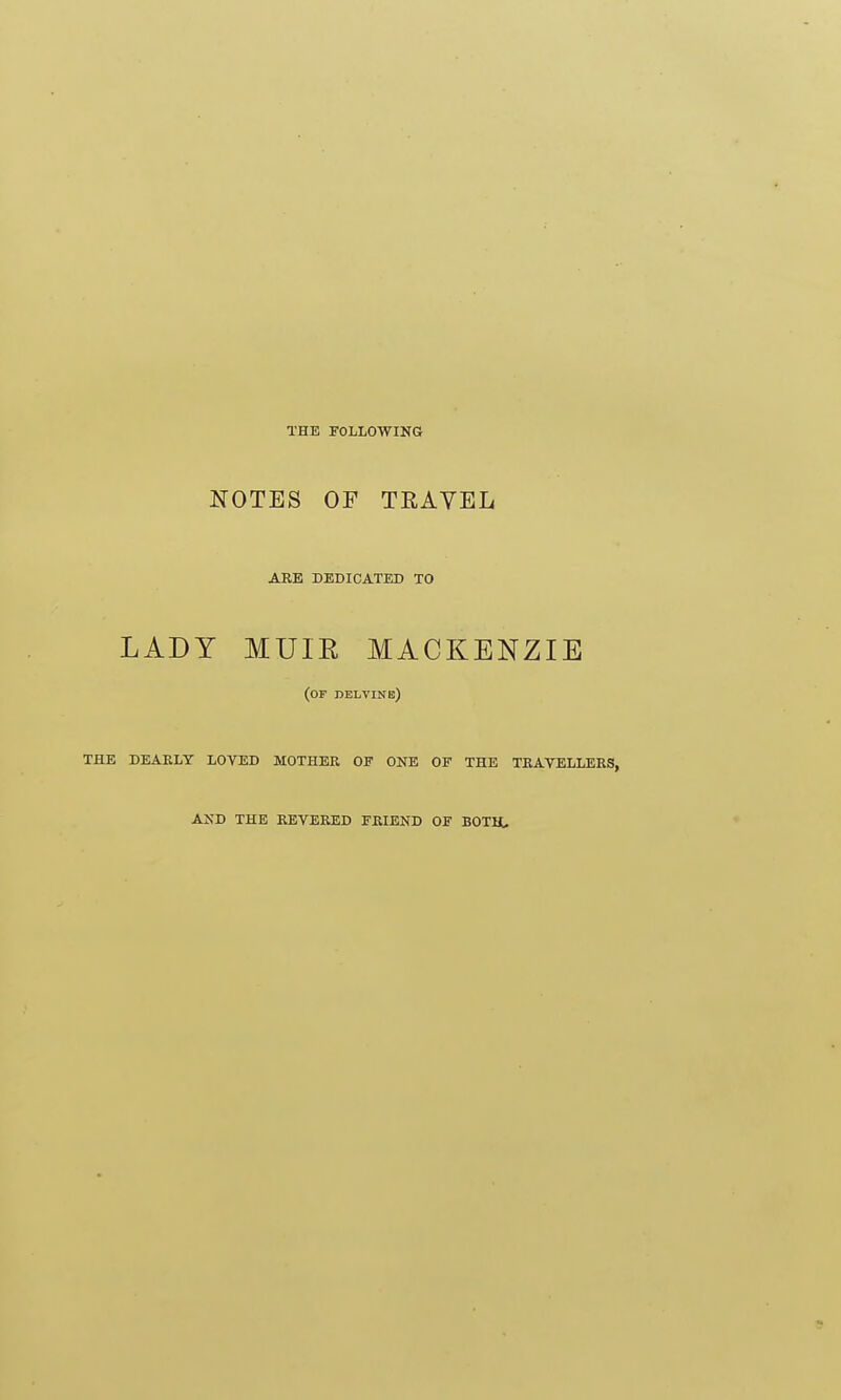 THE FOLLOWING NOTES OF TEAVEL ARE DEDICATED TO LADY MUIR MACKENZIE (or delvine) THE DEARLY LOVED MOTHER OF ONE OF THE TRAVELLERS, AND THE REVERED FRIEND OF BOTH,