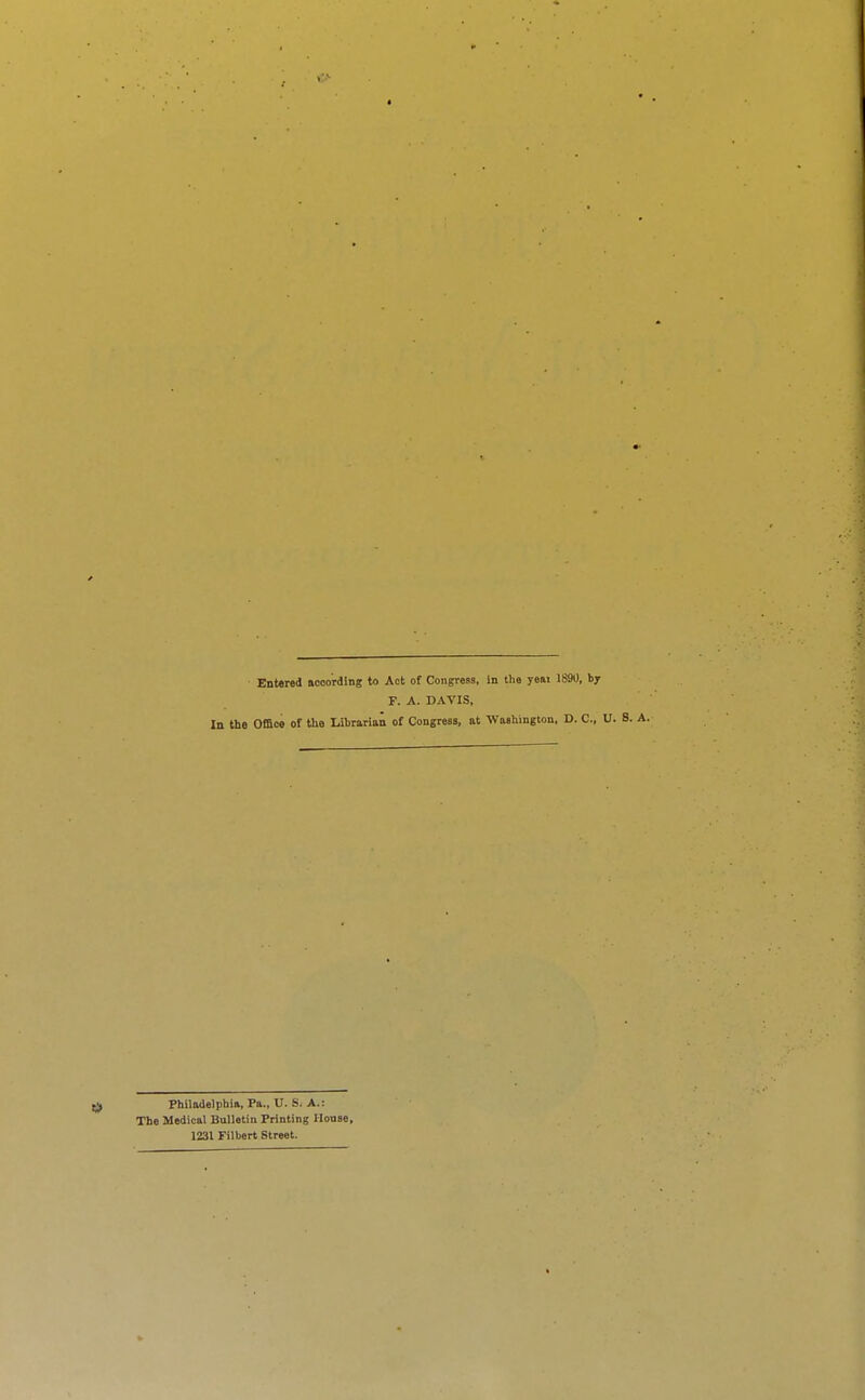 ■ Entered aooording to Act of Congress, in the yeai 1890, by F. A. DAVIS, In the Office of the Librarian of Congress, at WaBhington, D. C, U. Philadelphia, Pa., U. S. A.: The Medical Bulletin Printing House, 1231 Filbert Street.