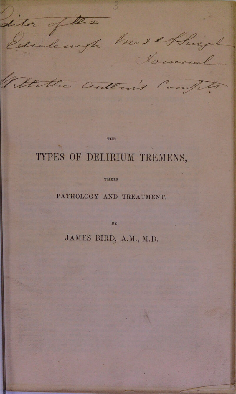 TYPES OF DELIRIUM TREMENS, THEIlt PATHOLOGY AND TREATMENT. II v JAMES BIRD, A.M., M.D.
