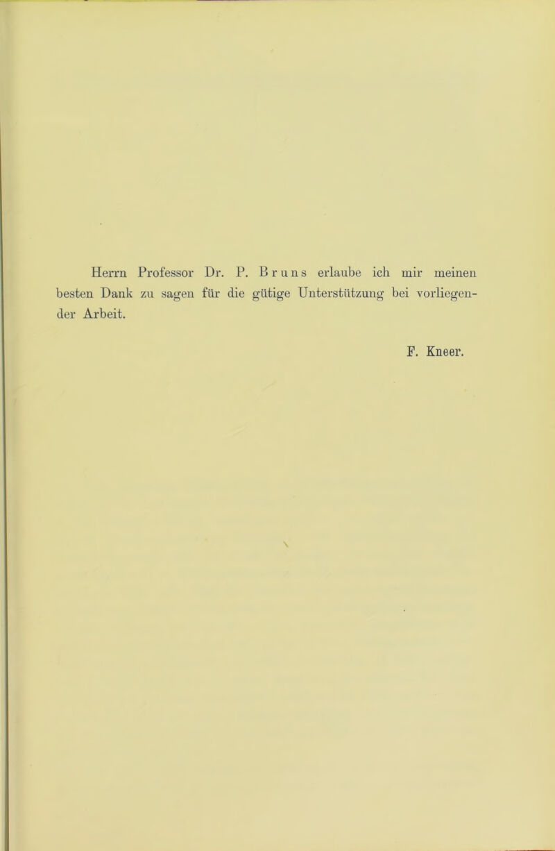 Herrn Professor Dr. P. Bruns erlaube ich mir meinen besten Dank zu sagen ftir die g'iitige Unterstiitzung bei vorliegen- der Arbeit. F. Kneer.