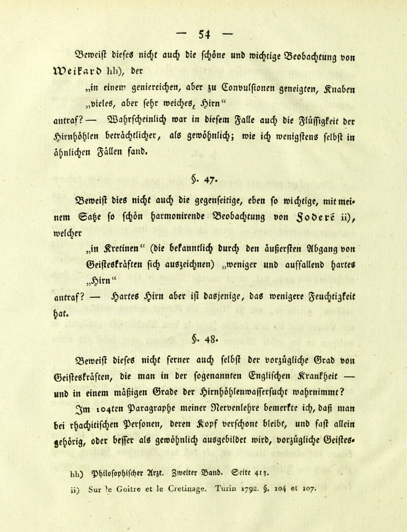 ^eroeifl btefeö m^t ouc^ Ue fc^one unö iric^tige JSeobad^fung tjo« „in einem geniercic^en, ahn jtt eonöurftonen geneigfen, ÄnaDe» „»teleö, aber fe^ir roeic^eg^ ^trn ötttraf? — 2Ba§rfc^einac^ roor in tiefem ^affc auc^ bie ^fulTtgfeif bct ^trn^6^(en betrac^fltc^ec, nfö getoo^nHc^; wie ic^ roenigfienö fe(bjl in a^ndc^e» '^ailm fani, §. 47» 33cn)eij! tic3 «ic^f ouc^ bie gegenfeiftge, eben fo wichtige, mifmei« «cm <en|e fc fc^ort ^acmonirenbe S5eobad;tung öon )/ „in Ärcfinen (bic befannffic^ tmd} ben dugerflen 9(bgang toott ©eifleöfraftcn fic^ ouöjeic^nen) „weniger «nb ouffaUcnb §avteö „^irn onfraf? — ^orreö ^ir« aber ijl baöjenige, baö wenigere Jen^tlgfeif §at. §♦ 48» Q3cweifl biefetJ tiic^f ferner auc^ felbfl ber borji^gfic^e ©rab t>Ort ©eifleöfraften, bie man in ber fogenannfen (Jnglifd^en Ä'ranf^eic — «nb in einem mapigen ©rabe ber ^irn^6§(enmafferfuc^t wahrnimmt? ^m io4ten g)aragrap^c meiner 9]eröenle§re bemerffe ic^, bap man bei r^ac^itifc^ctt 5)erfonen, beren Äopf toerfc^ont bfeibf, unb fafl aflein jc^ßrig, ober bejfer a(3 geroo^nlic^ au^iU[itt wirb, öorjugfic^e ©eijleö» hh) ^^itofop^lfc^ef 3(rjt. Sroelter SSanb. ®cite 41?. ii) Sur Goitre et le Cietinage. Turin 1792. §. 104 et 107.