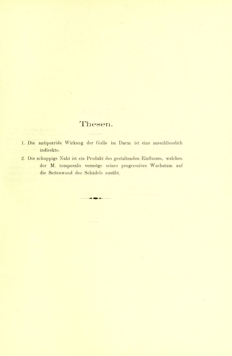 Thesen. 1. Die antiputride Wirkung der Galle im Darm ist eine ausschliesslich indirekte. 2. Die schuppige Naht ist ein Produkt des gestaltenden Einflusses, welchen der M. temporalis vermöge seines progressiven Wachstum auf die Seitenwand des Schädels ausübt.