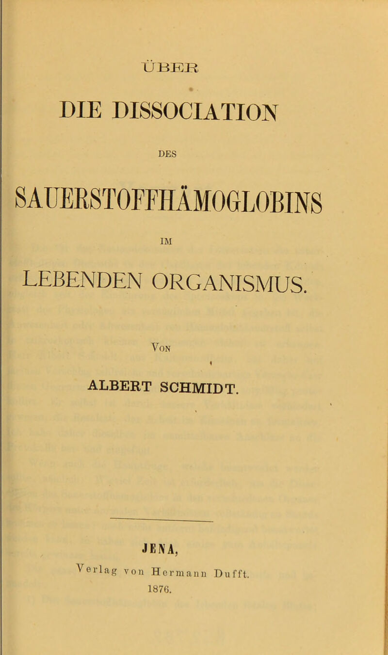 DIE DISSOCIATION DES 8AÜERSTOFFHÄMOGLOBIN8 IM LEBENDEN ORGANISMUS. Von 4 ALBERT SCHMIDT. JEIVA, Verl ’ia g von Hermann Dufft. 1876.